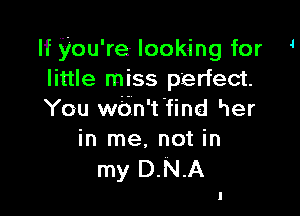 If you're looking for 4
little miss perfect.

You wbn't'find Her
in me. not in
my DNA