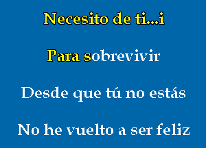 Necesito de ti...i
Para sobrevivir
Desde que til n0 esteis

No he vuelto a ser feliz