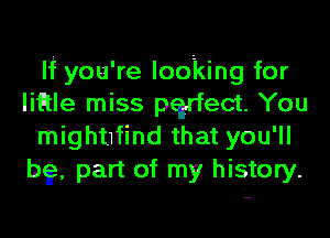 lfyou're looking for
liFtle miss pgdect. You

mighhfind that you'll
b9, part of my history.