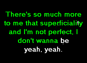 There's so much more
to me that supelrficiality
and I'm not perfect, I
don't wanna be
yeah,yeah.