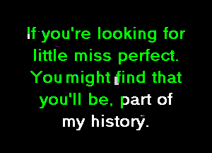 you're looking for
Iittfe miss perfect.

You might find that
you'll be, part of
my history.