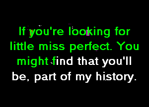 lfiydu're iboking for
little miss perfect. You

mightiind that you'll
be, part of my history.