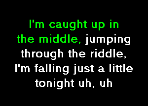 I'm caught up in
the middle, jumping

through the riddle,
I'm falling just a little
tonight uh, uh