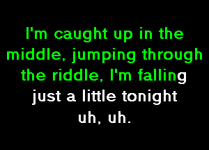 I'm caught up in the
middle, jumping through
the riddle, I'm falling
just a little tonight

uh, uh.