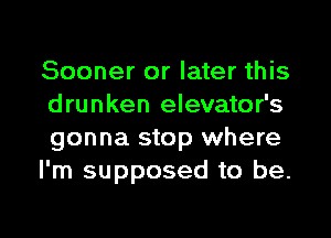 Sooner or later this
drunken elevator's

gonna stop where
I'm supposed to be.