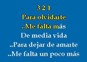 3 2 1
Para olvidaxte
Me falta mas
De media Vida
..Para dejar de amal'te
Me falta un poco mas