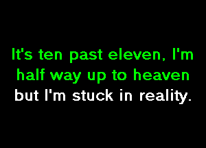 It's ten past eleven, I'm

half way up to heaven
but I'm stuck in reality.