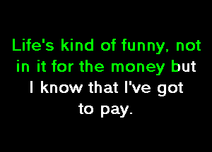 Life's kind of funny, not
in it for the money but

I know that I've got
to pay.