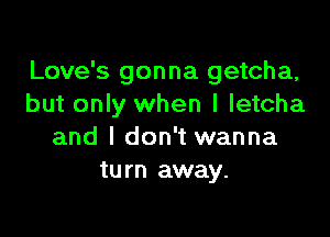 Love's gonna getcha,
but only when I letcha

and I don't wanna
turn away.