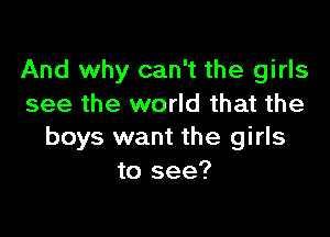 And why can't the girls
see the world that the

boys want the girls
to see?