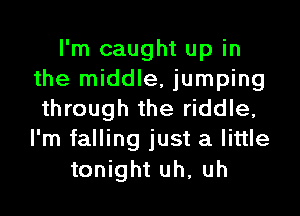 I'm caught up in
the middle, jumping

through the riddle,
I'm falling just a little

tonight uh, uh