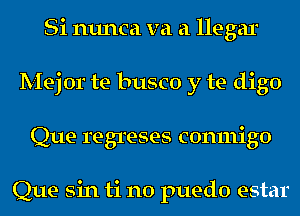 Si nunca va a llegar
Mejor te busco y te digo
Que regreses conmigo

Que sin ti no puedo estar