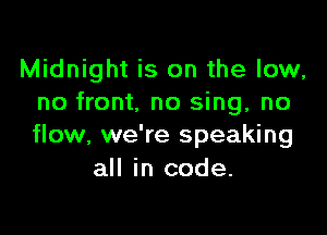 Midnight is on the low,
no front, no sing, no

flow, we're speaking
all in code.