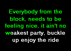 Everybody from the
block, needs to be
feeling nice, it ain't no
weakest party, buckle
up enjoy the ride