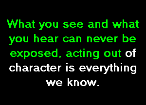 What you see and what

you hear can never be

exposed, acting out of

character is everything
we know.