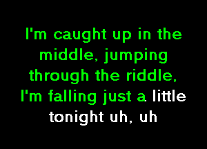 I'm caught up in the
middle, jumping
through the riddle,
I'm falling just a little
tonight uh, uh