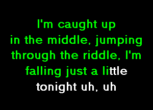 I'm caught up
in the middle, jumping
through the riddle, I'm
falling just a little
tonight uh, uh