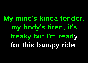 My mind's kinda tender,
my body's tired, it's
freaky but I'm ready
for this bumpy ride.