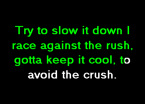 Try to slow it down I
race against the rush,

gotta keep it cool, to
avoid the crush.