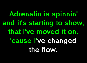 Adrenalin is spinnin'
and it's starting to show,
that I've moved it on,
'cause I've changed
the flow.