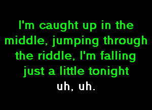 I'm caught up in the
middle, jumping through
the riddle, I'm falling
just a little tonight
uh, uh.