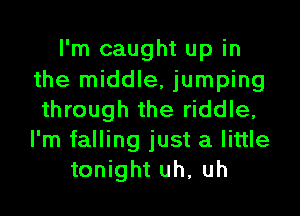 I'm caught up in
the middle, jumping

through the riddle,
I'm falling just a little
tonight uh, uh