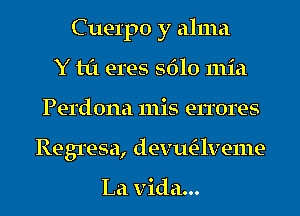 Cuerpo y alma
Y til eres 5610 mid
Perdona 111is errores
Regresa, devwE-lveme

La Vida...