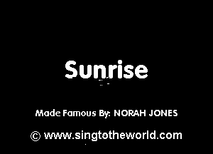 Sunrise

Made Famous Byz NORAH JONES

(Q www.singtotheworld.com