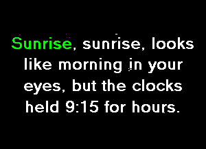 Sunrise, sunrise, looks
like morning .in your

eyes, but the clocks
held 9215 for hours.
