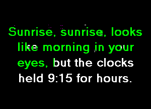 Sunrise, Esunrisen, looks
like morning .in your

eyes, but the clocks
held 9215 for hours.