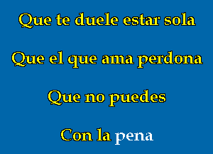 Que te duele estar 501a
Que el que ama perdona
Que n0 puedes

C 0n la pena