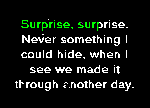 Surprise, surprise.
Nex'ier something I
could hide, when I
see we made it
through another day.