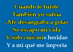 Cuando te fuiste
Ta1nbmn yo sufria
Me desangraba a gotas
Se escapf) mi vida
Y 5610 cum 111is heridas
Y a 111i qu- me i111p01'ta