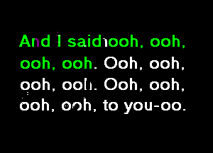 And 1 saidmoh, ooh,
ooh, ooh. Ooh, ooh,

qoh, ooh. Ooh, ooh,
Ooh, ooh. to you-oo.