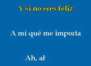 Y Si no eres feliz

A 111i qu- me i111p01'ta

l esteis peor sin 111i