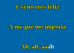 Y Si no eres feliz

A mi th me importa

Ah, ah, aaah