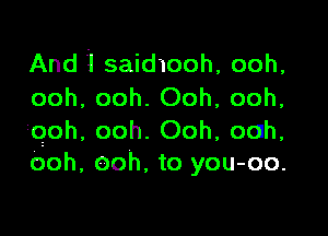 And 1 saidmoh, ooh,
ooh, ooh. Ooh, ooh,

ioioh, ooh. Ooh, ocnh,
Ooh, ooh. to you-oo.