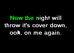 Now the night will
throw it's cover down,

ooh, on me again.