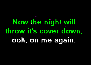 Now the night will
throw it' 5 cover down,

ooh, on me again.