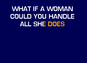 WHAT IF A WOMAN
COULD YOU HANDLE
ALL SHE DUES