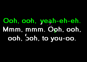 Ooh, ooh, yegh-eh-eh.
Mmm, mmm. Oph, ooh,

I
ooh, ooh, to youa'oo.