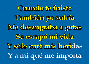 Cuando te fuiste
Ta1nbmn yo sufria
Me desangraba a gotas
Se escapf) mi vida
Y 5610 cum 111is heridas
Y a 111i qu- me i111p01'ta