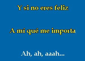 Y Si no eres feliz

A mi th me importa

Ah, ah, aaah...