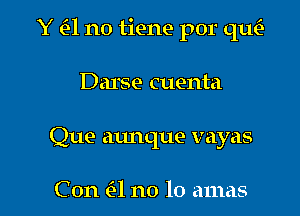 Y a no tiene por me

Darse cuenta
Que atmque vayas

Con a no 10 auras