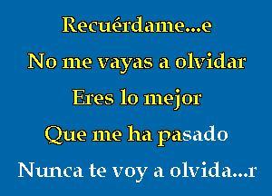 RecwE-rdame...e
No me vayas a olvidar
Eres lo mej 0r
Que me ha pasado

Nunca te voy a olvida...r