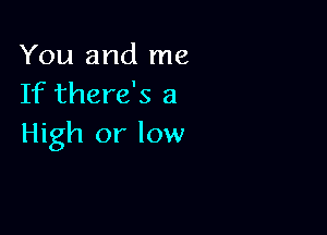 You and me
If there's a

High or low