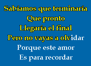 Sabiamos que terminaria
Que pronto
Llegaria e1 final
Pero n0 vayas a olvidar
Porque este amor
Es para recordar