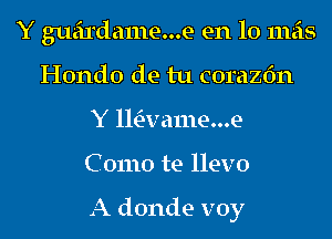 Y gueirdame...e en lo mas
Hondo de tu corazfm
Y ll'E-vame...e
C 01110 te llevo

A donde voy