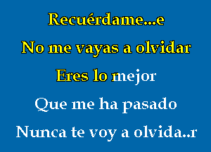 RecwE-rdame...e
No me vayas a olvidar
Eres lo mej 0r
Que me ha pasado

Nunca te voy a olvida..r