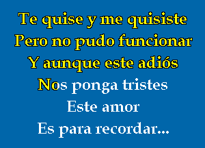 Te quise y me quisiste
Pero n0 pudo funcionar
Y aunque este adi6s
Nos ponga tristes
Este amor
Es para recordar...